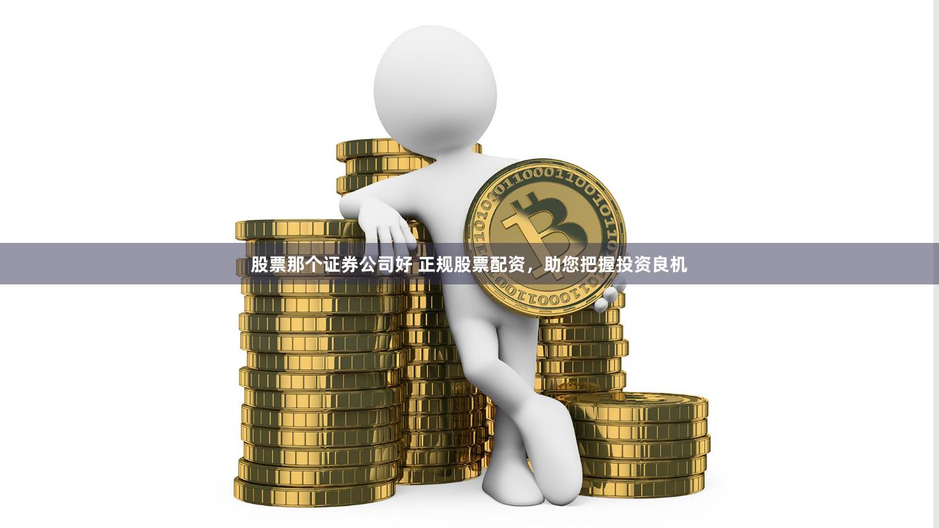 股票那个证券公司好 正规股票配资，助您把握投资良机