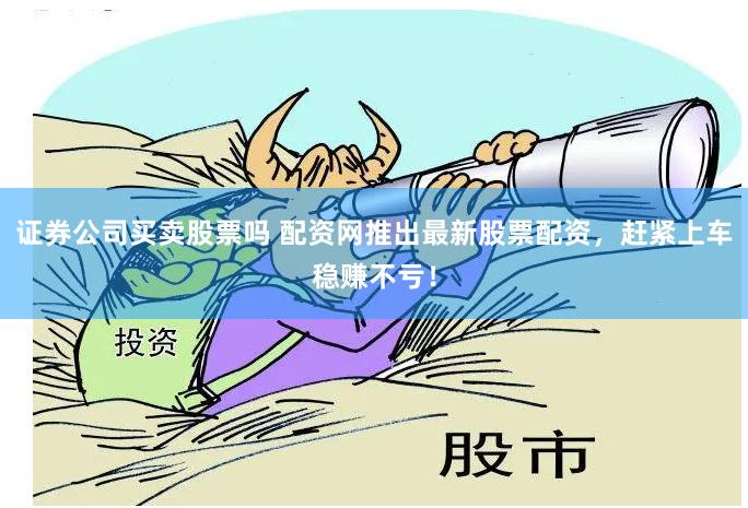 证券公司买卖股票吗 配资网推出最新股票配资，赶紧上车稳赚不亏！