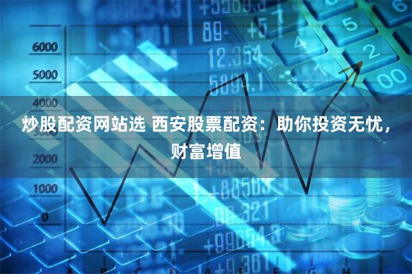 炒股配资网站选 西安股票配资：助你投资无忧，财富增值