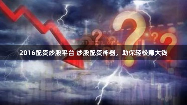 2016配资炒股平台 炒股配资神器，助你轻松赚大钱