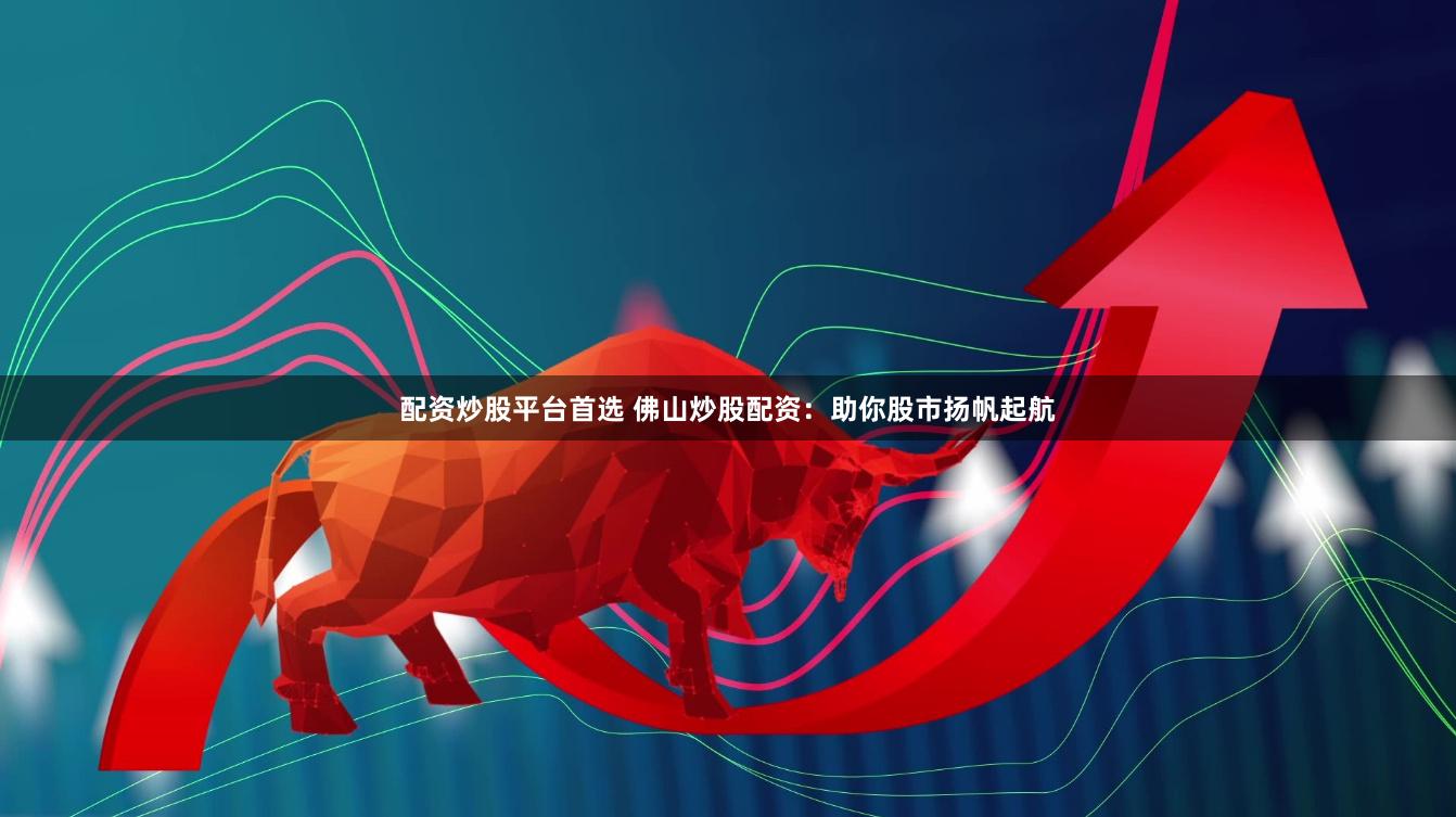 配资炒股平台首选 佛山炒股配资：助你股市扬帆起航