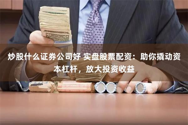 炒股什么证券公司好 实盘股票配资：助你撬动资本杠杆，放大投资收益