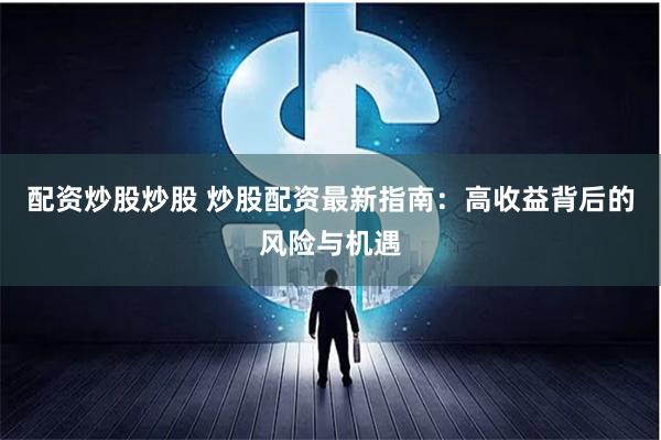 配资炒股炒股 炒股配资最新指南:高收益背后的风险与机遇