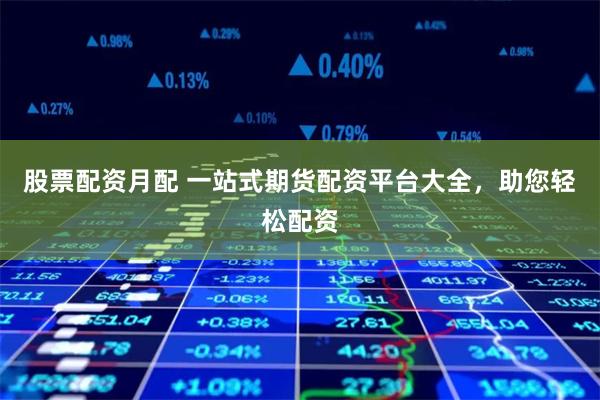 股票配资月配 一站式期货配资平台大全,助您轻松配资