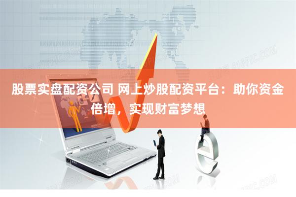 股票实盘配资公司 网上炒股配资平台：助你资金倍增，实现财富梦想