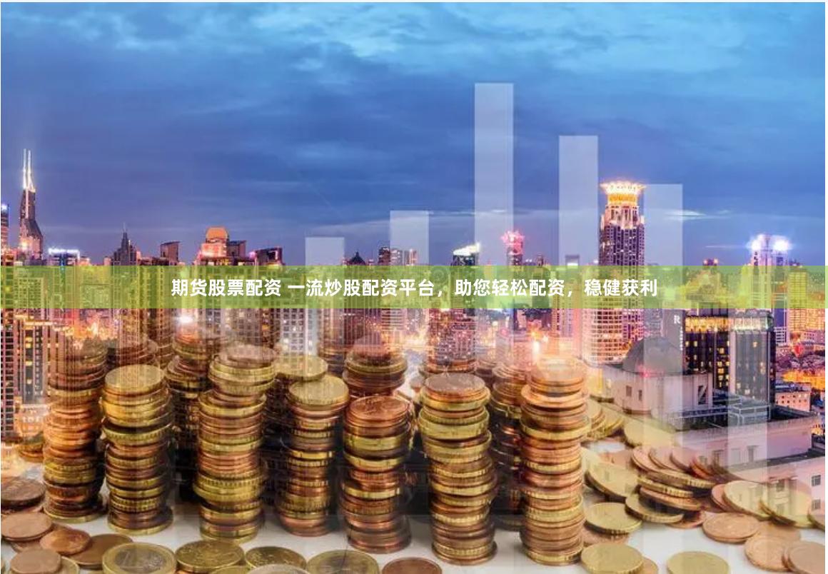 期货股票配资 一流炒股配资平台，助您轻松配资，稳健获利