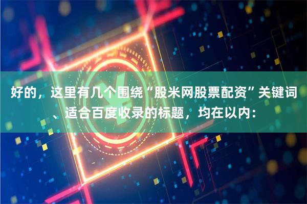 好的，这里有几个围绕“股米网股票配资”关键词、适合百度收录的标题，均在以内：