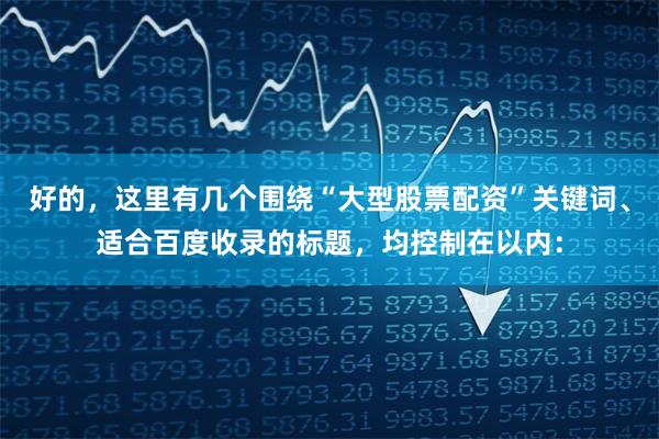 好的，这里有几个围绕“大型股票配资”关键词、适合百度收录的标题，均控制在以内：