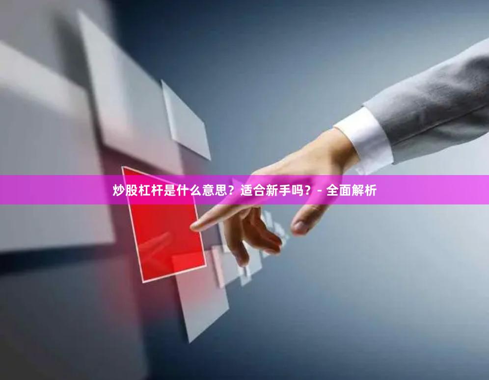 炒股杠杆是什么意思？适合新手吗？- 全面解析