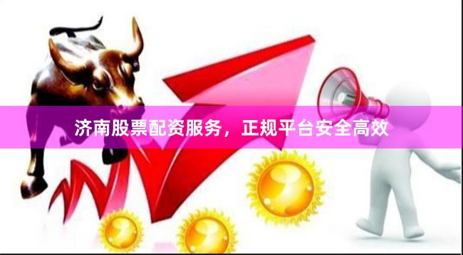 济南股票配资服务,正规平台安全高效