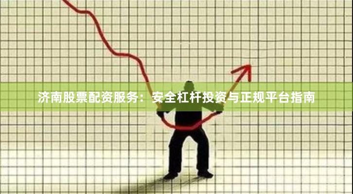 济南股票配资服务：安全杠杆投资与正规平台指南