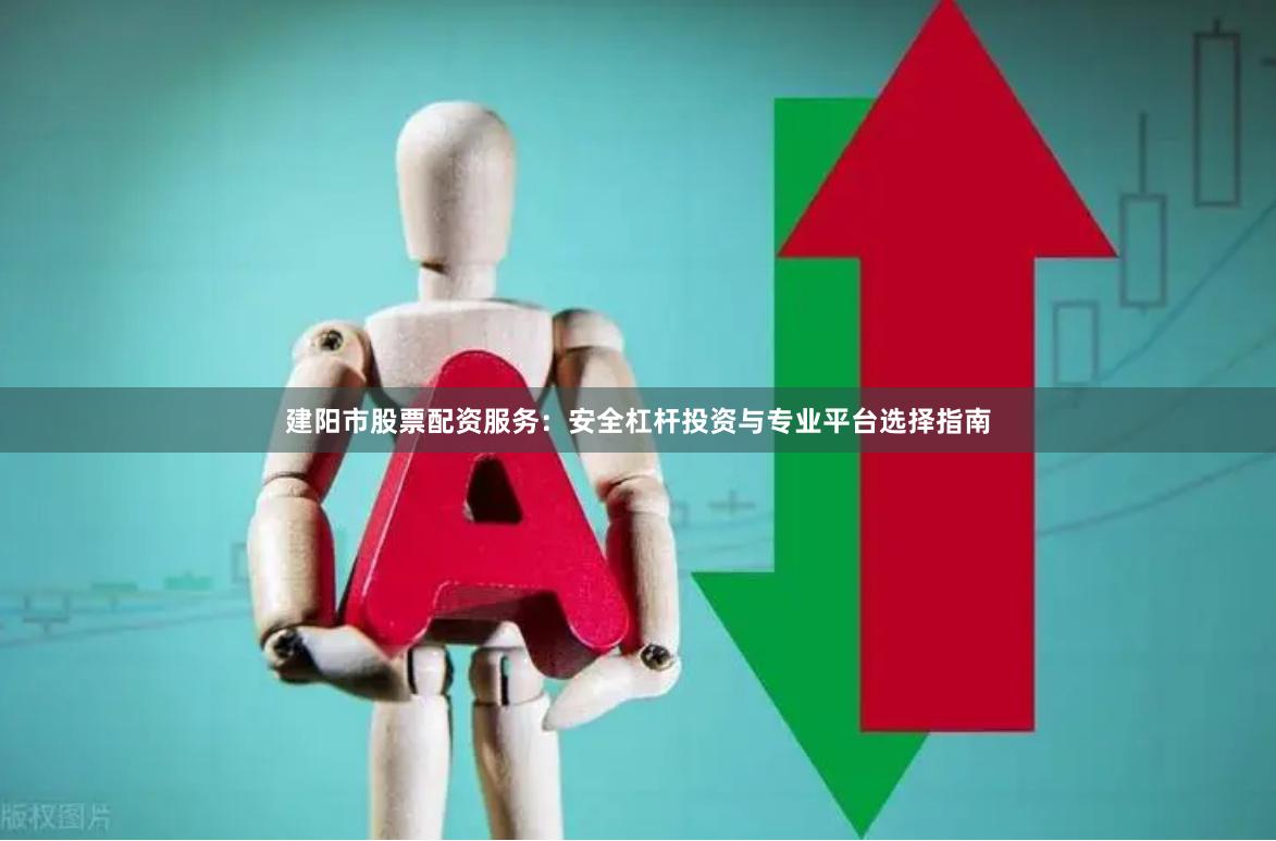 建阳市股票配资服务：安全杠杆投资与专业平台选择指南