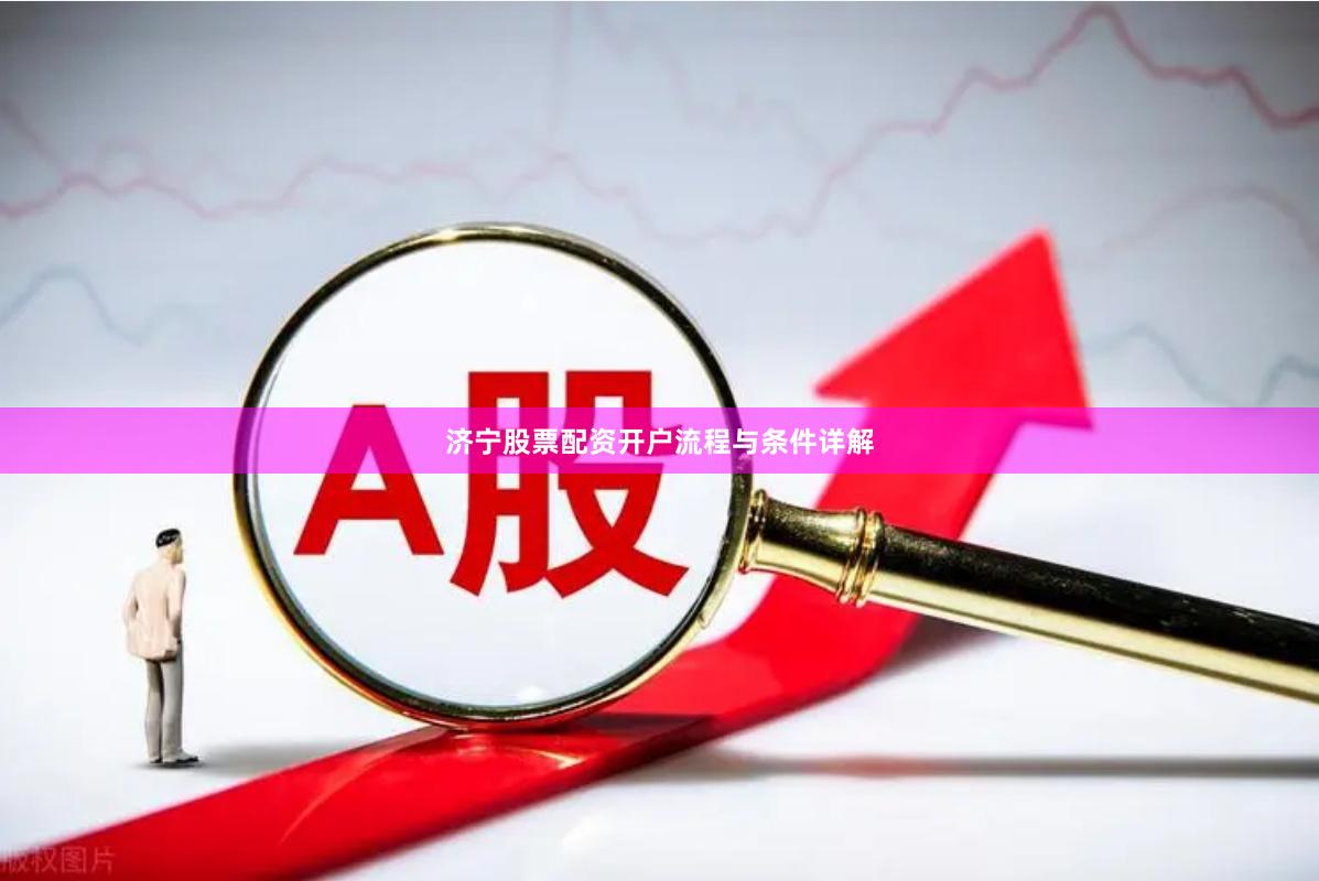 济宁股票配资开户流程与条件详解