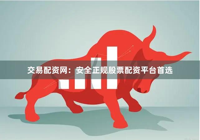 交易配资网：安全正规股票配资平台首选