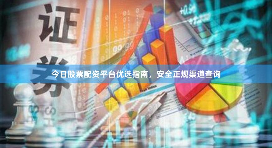 今日股票配资平台优选指南，安全正规渠道查询