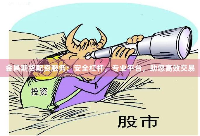 金昌期货配资服务：安全杠杆，专业平台，助您高效交易