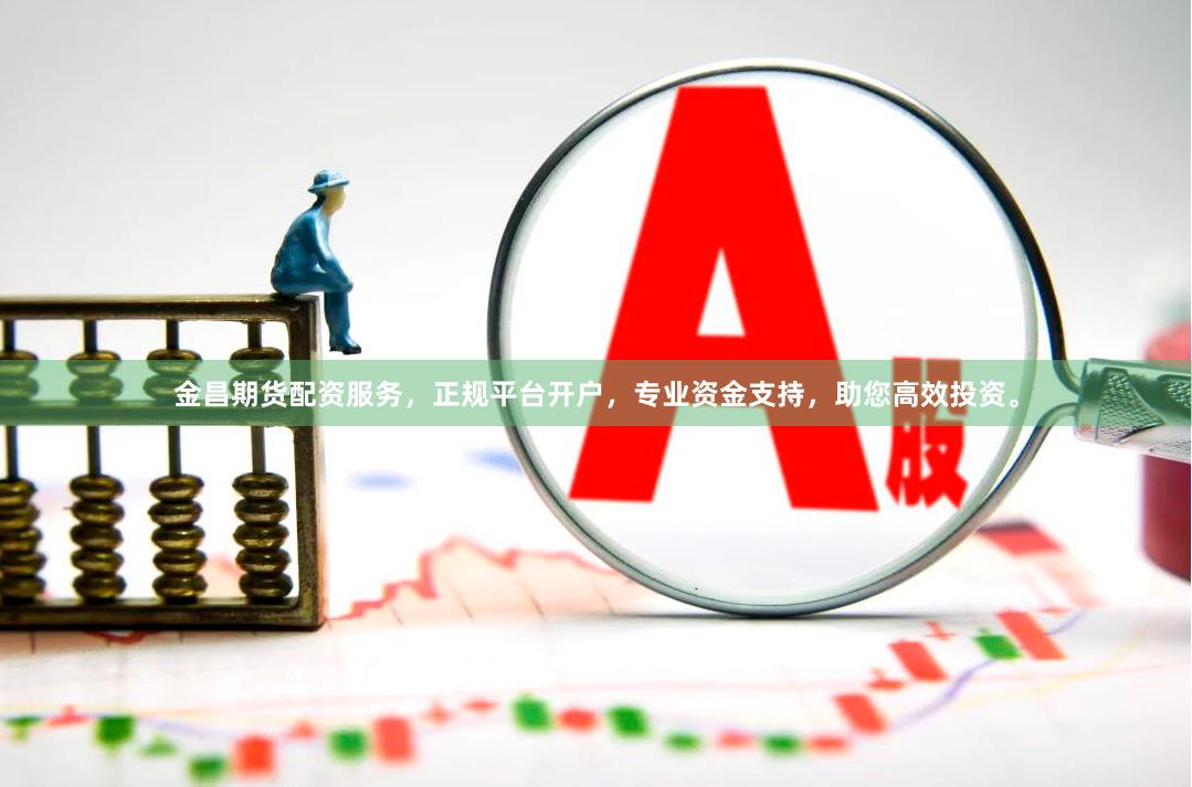 金昌期货配资服务，正规平台开户，专业资金支持，助您高效投资。