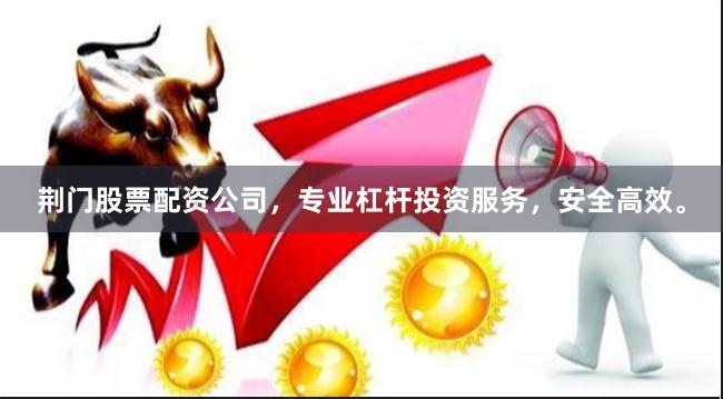 荆门股票配资公司，专业杠杆投资服务，安全高效。