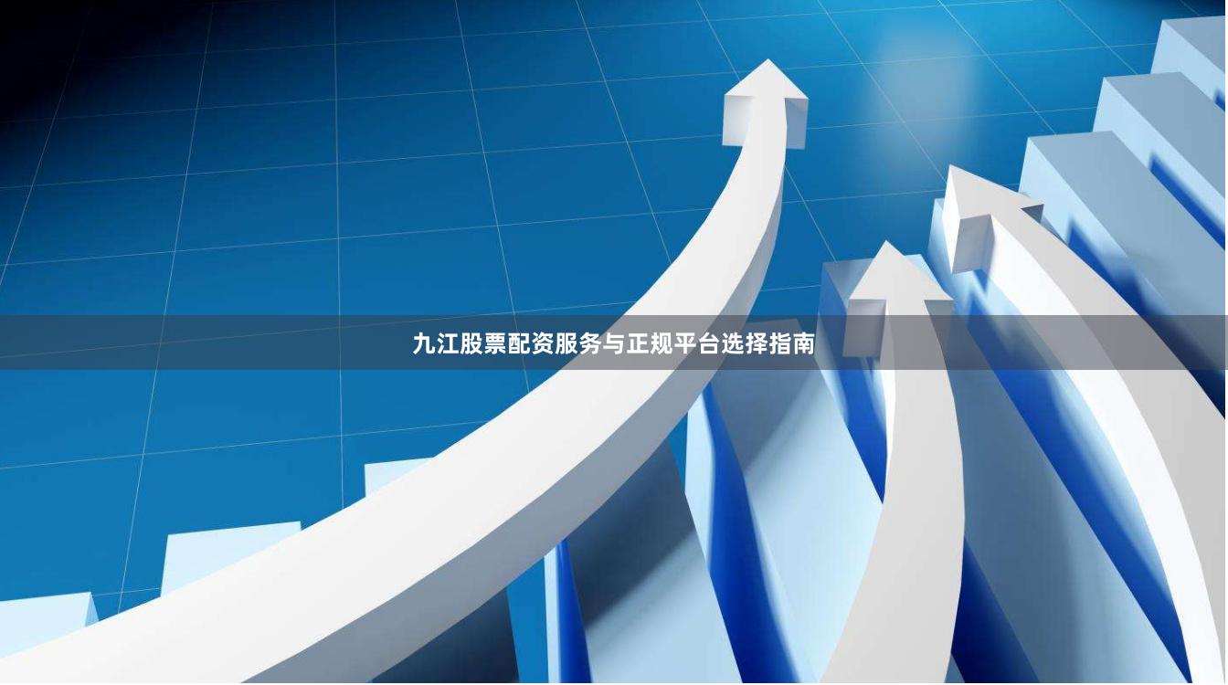 九江股票配资服务与正规平台选择指南