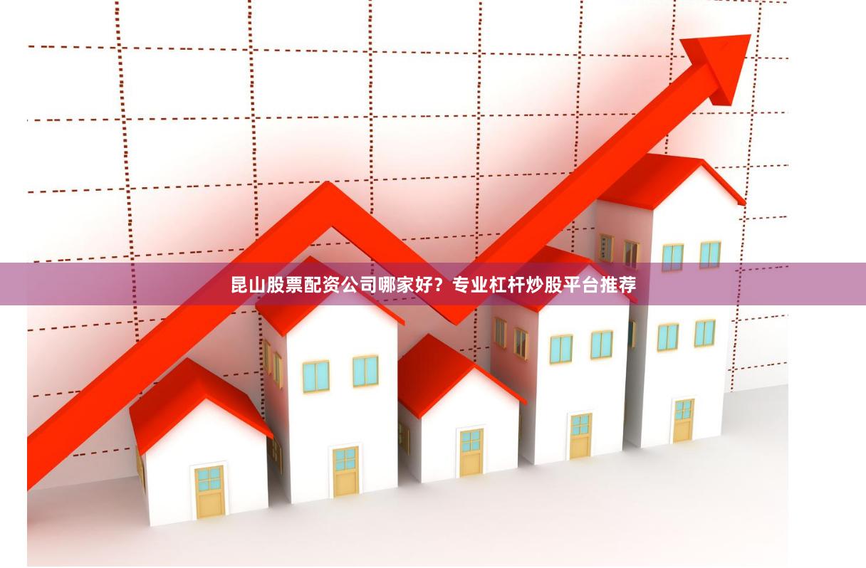 昆山股票配资公司哪家好？专业杠杆炒股平台推荐
