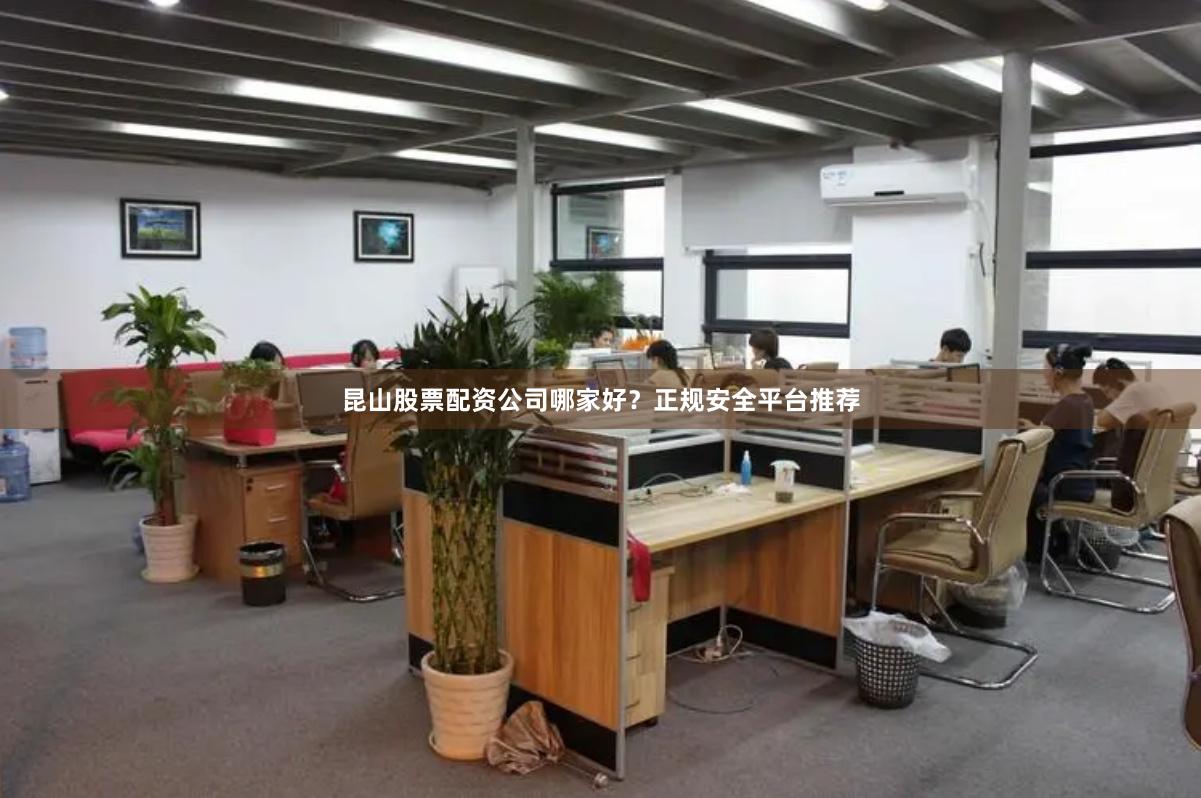 昆山股票配资公司哪家好?正规安全平台推荐