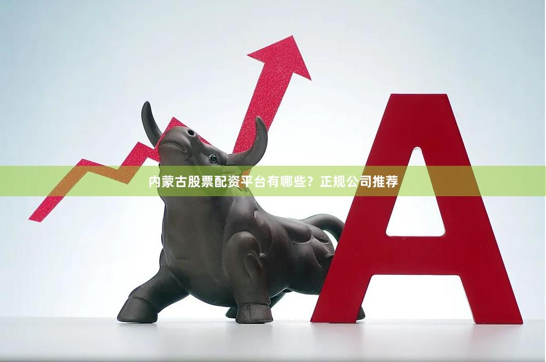 内蒙古股票配资平台有哪些？正规公司推荐