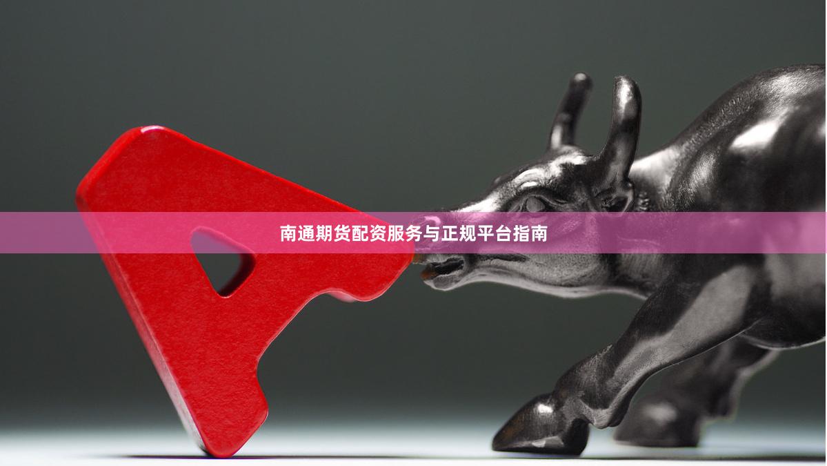 南通期货配资服务与正规平台指南