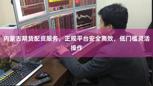 内蒙古期货配资服务,正规平台安全高效,低门槛灵活操作
