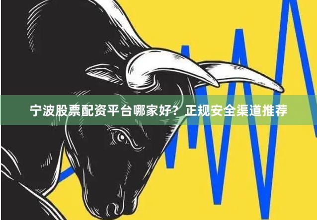 宁波股票配资平台哪家好？正规安全渠道推荐