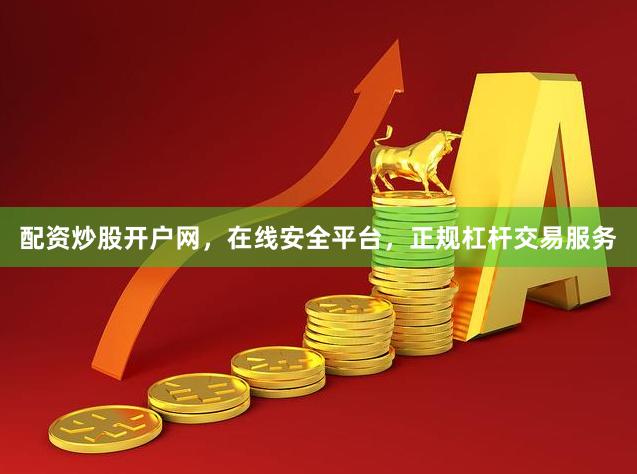 配资炒股开户网，在线安全平台，正规杠杆交易服务