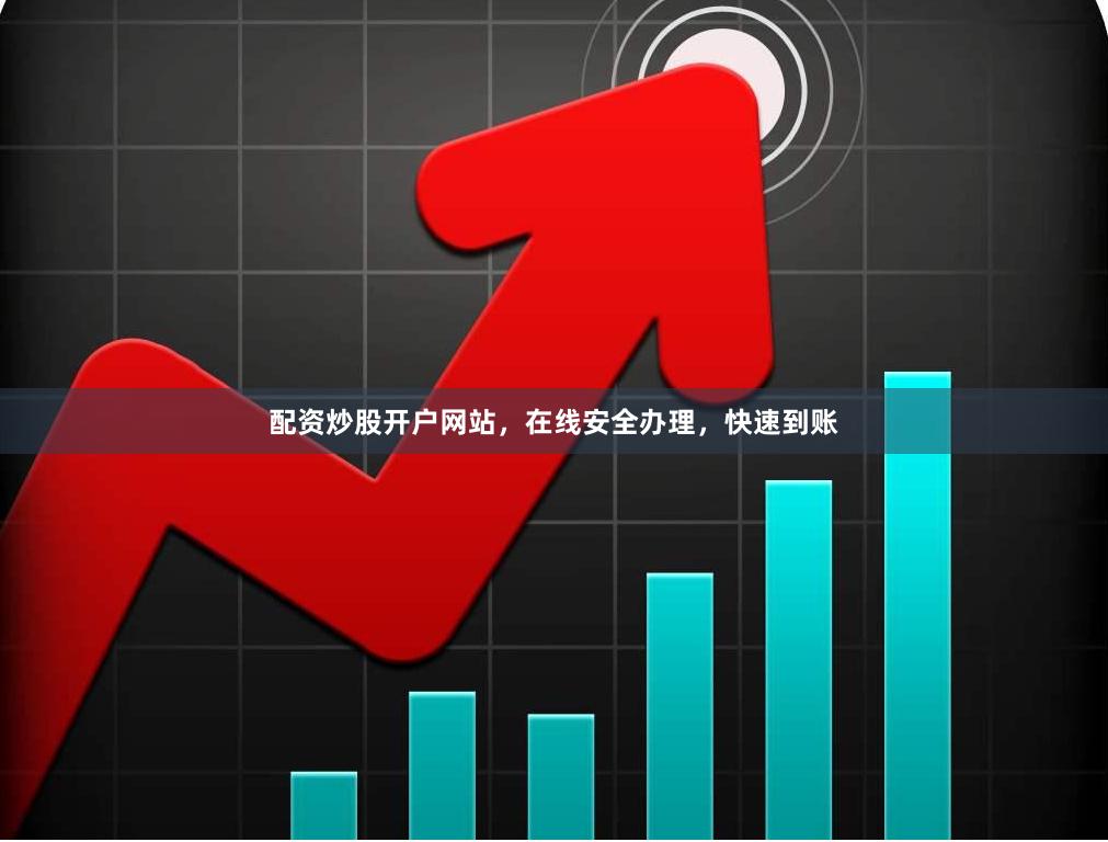 配资炒股开户网站，在线安全办理，快速到账