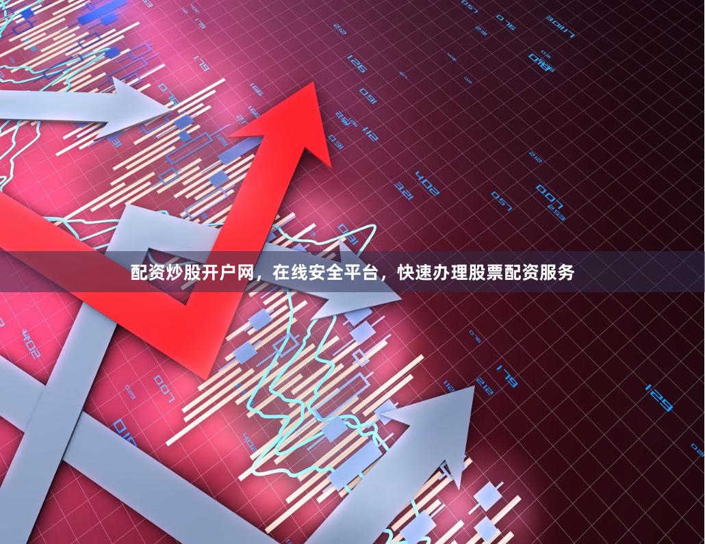 配资炒股开户网，在线安全平台，快速办理股票配资服务