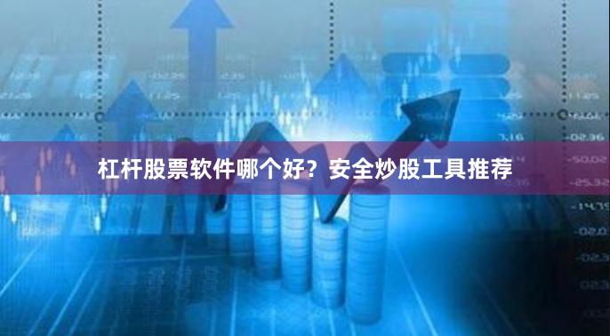 杠杆股票软件哪个好？安全炒股工具推荐