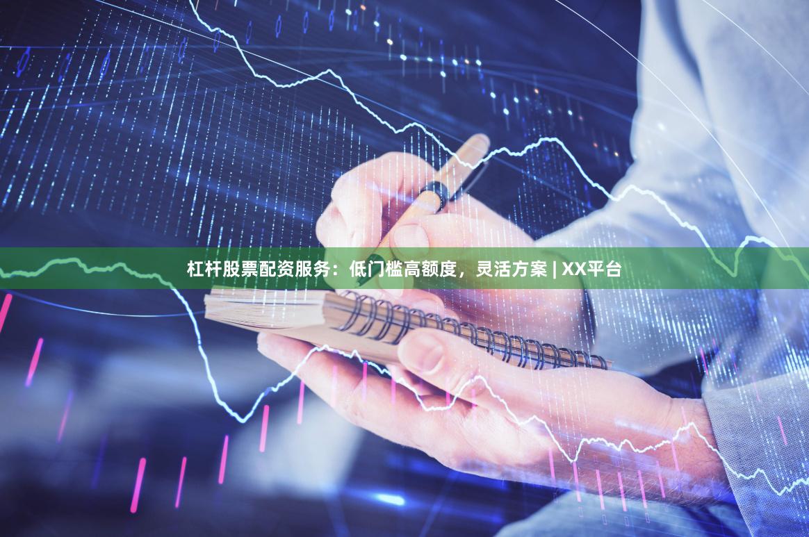 杠杆股票配资服务：低门槛高额度，灵活方案 | XX平台