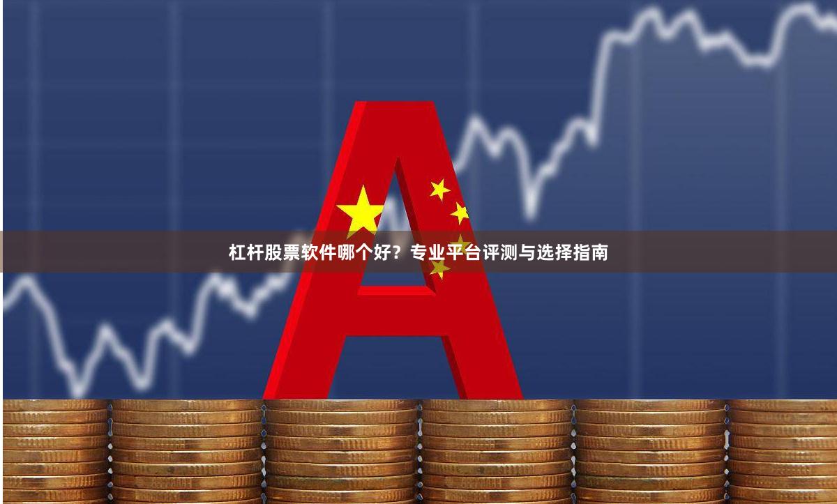 杠杆股票软件哪个好？专业平台评测与选择指南