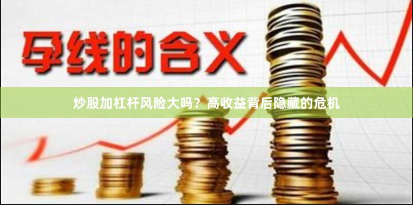 炒股加杠杆风险大吗？高收益背后隐藏的危机