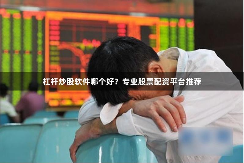 杠杆炒股软件哪个好?专业股票配资平台推荐