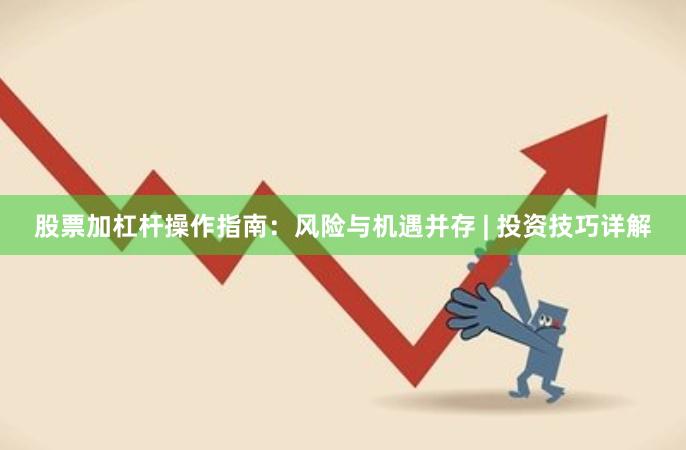 股票加杠杆操作指南：风险与机遇并存 | 投资技巧详解