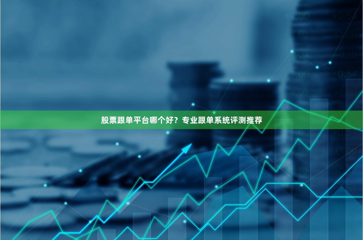 股票跟单平台哪个好？专业跟单系统评测推荐