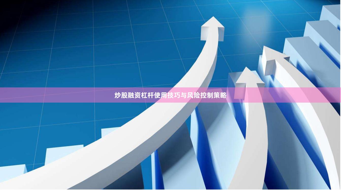 炒股融资杠杆使用技巧与风险控制策略