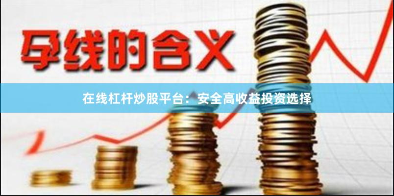 在线杠杆炒股平台：安全高收益投资选择