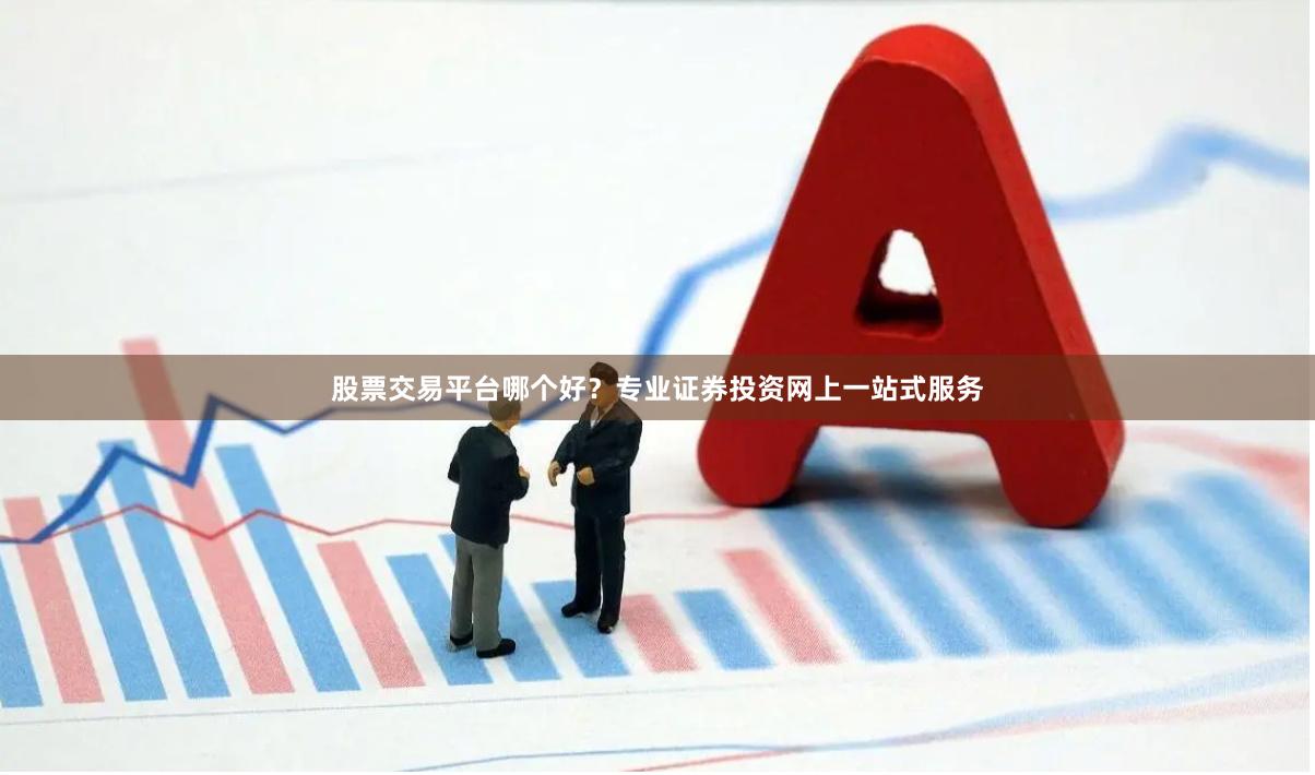 股票交易平台哪个好？专业证券投资网上一站式服务