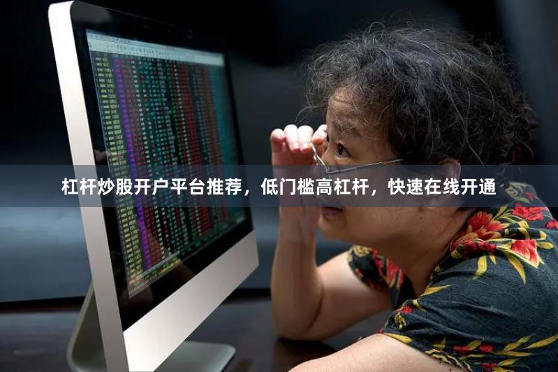 杠杆炒股开户平台推荐，低门槛高杠杆，快速在线开通
