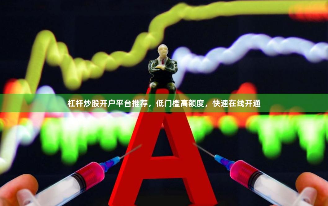 杠杆炒股开户平台推荐,低门槛高额度,快速在线开通