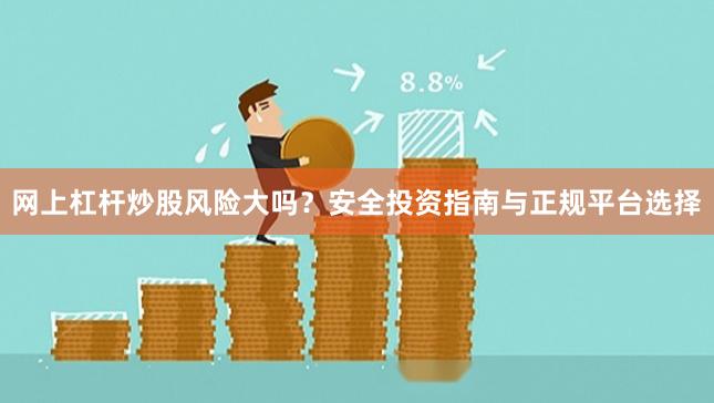 网上杠杆炒股风险大吗?安全投资指南与正规平台选择