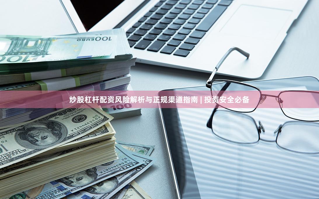 炒股杠杆配资风险解析与正规渠道指南 | 投资安全必备