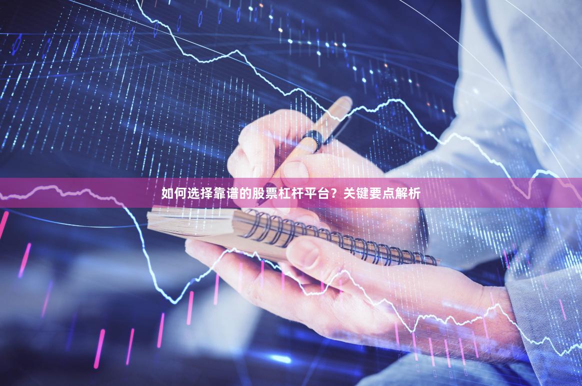 如何选择靠谱的股票杠杆平台？关键要点解析