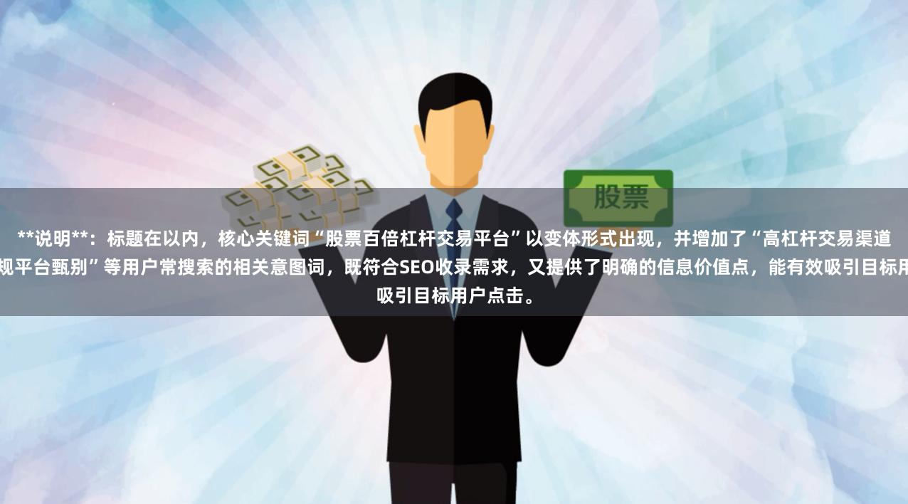 **说明**:标题在以内,核心关键词“股票百倍杠杆交易平台”以变体形式出现,并增加了“高杠杆交易渠道”、“正规平台甄别”等用户常搜索的相关意图词,既符合SEO收录需求,又提供了明确的信息价值点,能有效吸引目标用户点击。