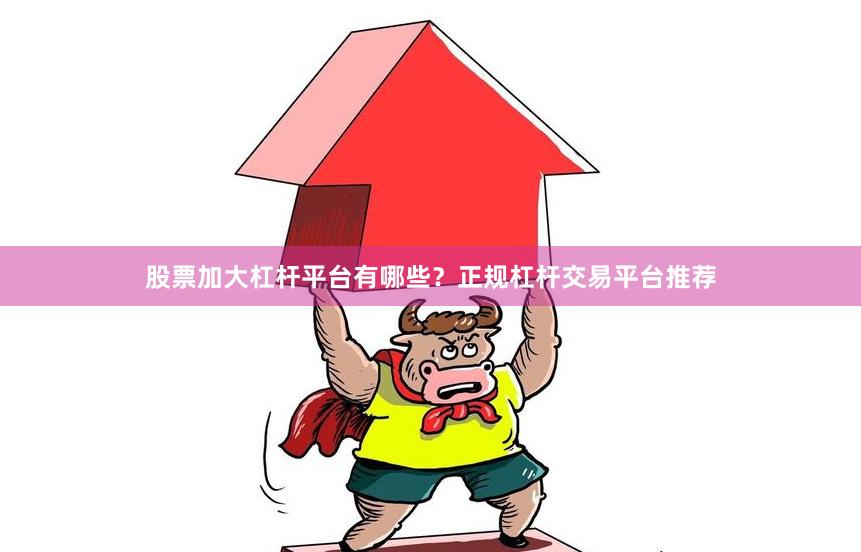 股票加大杠杆平台有哪些？正规杠杆交易平台推荐