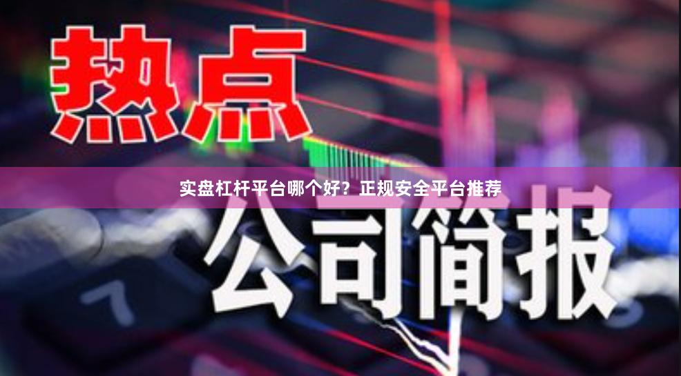 实盘杠杆平台哪个好？正规安全平台推荐